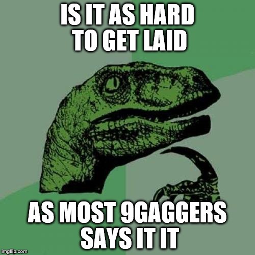 Philosoraptor | IS IT AS HARD TO GET LAID; AS MOST 9GAGGERS SAYS IT IT | image tagged in memes,philosoraptor | made w/ Imgflip meme maker