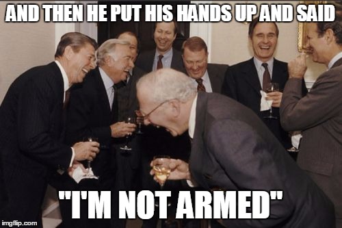Laughing Men In Suits | AND THEN HE PUT HIS HANDS UP AND SAID; "I'M NOT ARMED" | image tagged in memes,laughing men in suits | made w/ Imgflip meme maker