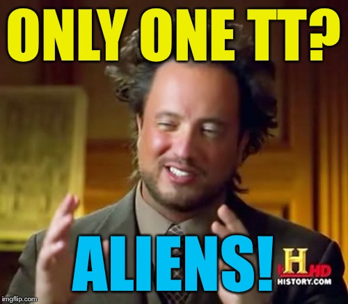 Ancient Aliens Meme | ONLY ONE TT? ALIENS! | image tagged in memes,ancient aliens | made w/ Imgflip meme maker