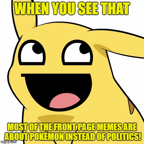 :D | WHEN YOU SEE THAT; MOST OF THE FRONT PAGE MEMES ARE ABOUT POKÉMON INSTEAD OF POLITICS! | image tagged in memes,funny,pikachu,nintendo,pokemon,politics | made w/ Imgflip meme maker