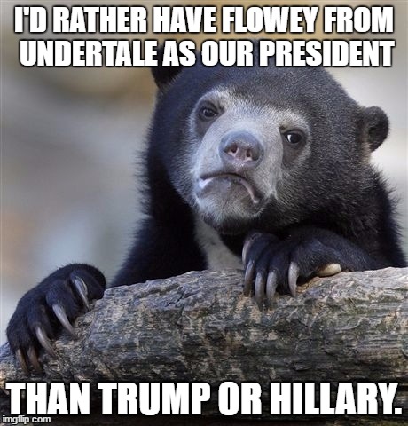 Confession Bear | I'D RATHER HAVE FLOWEY FROM UNDERTALE AS OUR PRESIDENT; THAN TRUMP OR HILLARY. | image tagged in memes,confession bear | made w/ Imgflip meme maker