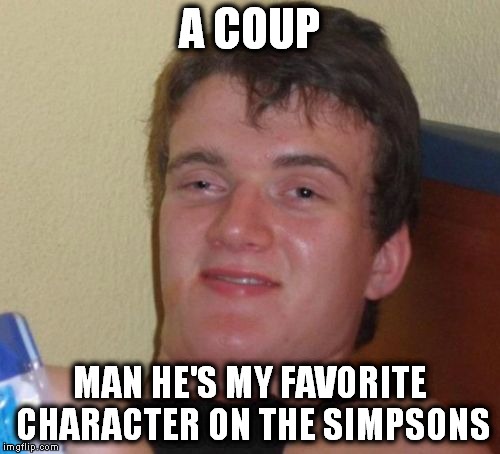 10 Guy Meme | A COUP; MAN HE'S MY FAVORITE CHARACTER ON THE SIMPSONS | image tagged in memes,10 guy | made w/ Imgflip meme maker