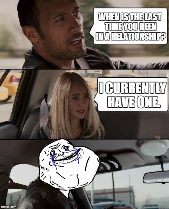 I Think Most People Can Relate To This | WHEN IS THE LAST TIME YOU BEEN IN A RELATIONSHIP? I CURRENTLY HAVE ONE. | image tagged in the rock forever alone driving,memes,funny,forever alone,the rock driving,relationships | made w/ Imgflip meme maker