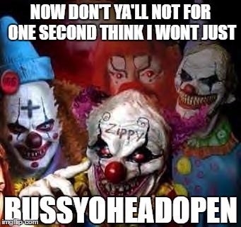 clown mob | NOW DON'T YA'LL NOT FOR ONE SECOND THINK I WONT JUST; BUSSYOHEADOPEN | image tagged in clown mob,i don't give a fuck,don't you,twisted | made w/ Imgflip meme maker
