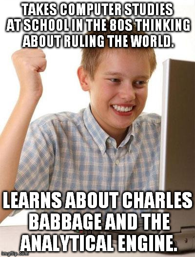 First Day On The Internet Kid Meme | TAKES COMPUTER STUDIES AT SCHOOL IN THE 80S THINKING ABOUT RULING THE WORLD. LEARNS ABOUT CHARLES BABBAGE AND THE ANALYTICAL ENGINE. | image tagged in memes,first day on the internet kid | made w/ Imgflip meme maker