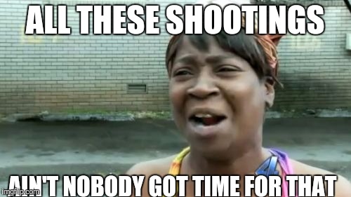 Ain't Nobody Got Time For That | ALL THESE SHOOTINGS; AIN'T NOBODY GOT TIME FOR THAT | image tagged in memes,aint nobody got time for that | made w/ Imgflip meme maker