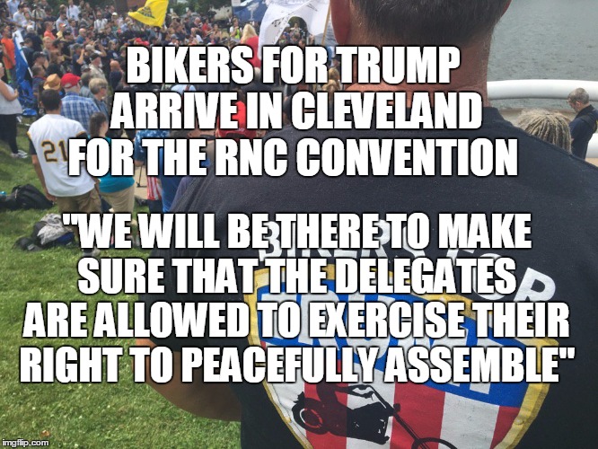Bikers for Trump |  BIKERS FOR TRUMP ARRIVE IN CLEVELAND FOR THE RNC CONVENTION; "WE WILL BE THERE TO MAKE SURE THAT THE DELEGATES ARE ALLOWED TO EXERCISE THEIR RIGHT TO PEACEFULLY ASSEMBLE" | image tagged in bikers,trump 2016,rnc convention | made w/ Imgflip meme maker