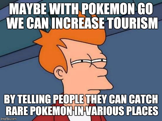 Futurama Fry Meme | MAYBE WITH POKEMON GO WE CAN INCREASE TOURISM; BY TELLING PEOPLE THEY CAN CATCH RARE POKEMON IN VARIOUS PLACES | image tagged in memes,futurama fry | made w/ Imgflip meme maker