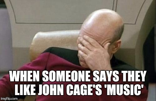And no, 4'33 is NOT music...! | WHEN SOMEONE SAYS THEY LIKE JOHN CAGE'S 'MUSIC' | image tagged in memes,captain picard facepalm,john cage,music,thatbritishviolaguy,4'33 | made w/ Imgflip meme maker