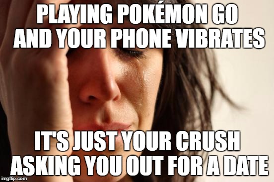 First World Problems Meme | PLAYING POKÉMON GO AND YOUR PHONE VIBRATES; IT'S JUST YOUR CRUSH ASKING YOU OUT FOR A DATE | image tagged in memes,first world problems | made w/ Imgflip meme maker