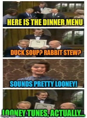 HERE IS THE DINNER MENU DUCK SOUP? RABBIT STEW? SOUNDS PRETTY LOONEY! LOONEY TUNES, ACTUALLY... | made w/ Imgflip meme maker