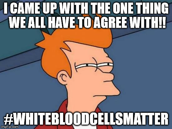 Futurama Fry | I CAME UP WITH THE ONE THING WE ALL HAVE TO AGREE WITH!! #WHITEBLOODCELLSMATTER | image tagged in memes,futurama fry | made w/ Imgflip meme maker