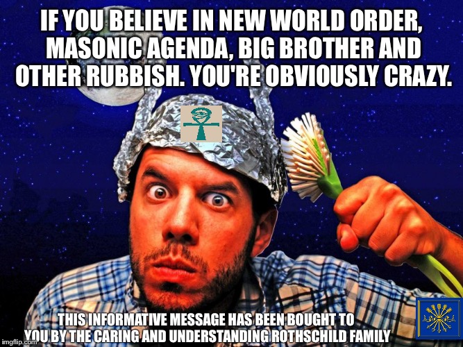 IF YOU BELIEVE IN NEW WORLD ORDER, MASONIC AGENDA, BIG BROTHER AND OTHER RUBBISH. YOU'RE OBVIOUSLY CRAZY. THIS INFORMATIVE MESSAGE HAS BEEN BOUGHT TO YOU BY THE CARING AND UNDERSTANDING ROTHSCHILD FAMILY | image tagged in crazy | made w/ Imgflip meme maker
