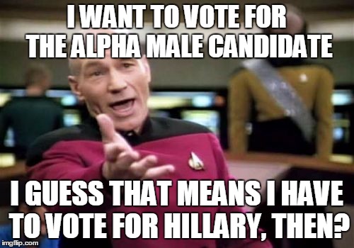Picard Wtf Meme | I WANT TO VOTE FOR THE ALPHA MALE CANDIDATE I GUESS THAT MEANS I HAVE TO VOTE FOR HILLARY, THEN? | image tagged in memes,picard wtf | made w/ Imgflip meme maker