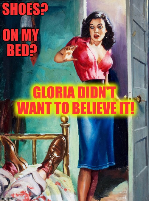 The Horror! | SHOES? ON MY BED? GLORIA DIDN'T WANT TO BELIEVE IT! | image tagged in fiction | made w/ Imgflip meme maker