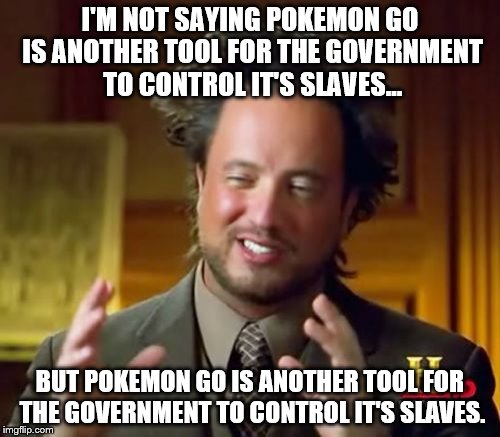 Ancient Aliens Meme | I'M NOT SAYING POKEMON GO IS ANOTHER TOOL FOR THE GOVERNMENT TO CONTROL IT'S SLAVES... BUT POKEMON GO IS ANOTHER TOOL FOR THE GOVERNMENT TO CONTROL IT'S SLAVES. | image tagged in memes,ancient aliens | made w/ Imgflip meme maker