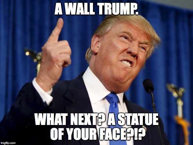 Trump Like wha? | A WALL TRUMP. WHAT NEXT? A STATUE OF YOUR FACE?!? | image tagged in trump like wha | made w/ Imgflip meme maker