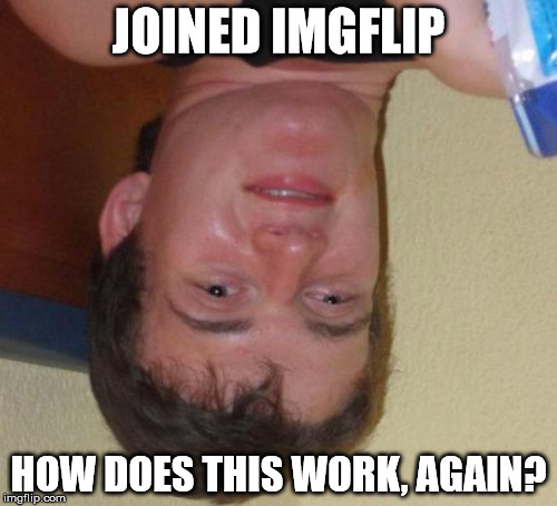 Does this work? | JOINED IMGFLIP; HOW DOES THIS WORK, AGAIN? | image tagged in memes,10 guy,imgflip,welcome to imgflip,upside-down,stupidity | made w/ Imgflip meme maker