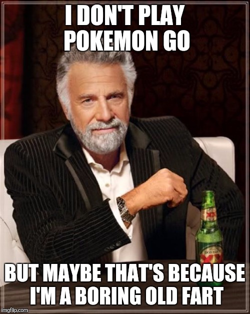 Pokemon go old fart | I DON'T PLAY POKEMON GO; BUT MAYBE THAT'S BECAUSE I'M A BORING OLD FART | image tagged in memes,the most interesting man in the world,pokemon go | made w/ Imgflip meme maker