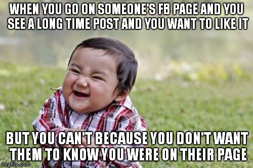 Evil Toddler | WHEN YOU GO ON SOMEONE'S FB PAGE AND YOU SEE A LONG TIME POST AND YOU WANT TO LIKE IT; BUT YOU CAN'T BECAUSE YOU DON'T WANT THEM TO KNOW YOU WERE ON THEIR PAGE | image tagged in memes,evil toddler | made w/ Imgflip meme maker