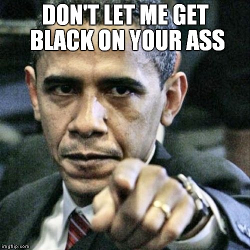 Pissed Off Obama Meme | DON'T LET ME GET BLACK ON YOUR ASS | image tagged in memes,pissed off obama | made w/ Imgflip meme maker