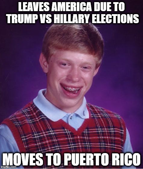 wrong country | LEAVES AMERICA DUE TO TRUMP VS HILLARY ELECTIONS; MOVES TO PUERTO RICO | image tagged in memes,bad luck brian,puerto rico,2016 elections,trump vs hillary | made w/ Imgflip meme maker