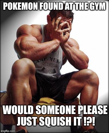 Oh god gym guy | POKEMON FOUND AT THE GYM; WOULD SOMEONE PLEASE JUST SQUISH IT !?! | image tagged in oh god gym guy | made w/ Imgflip meme maker