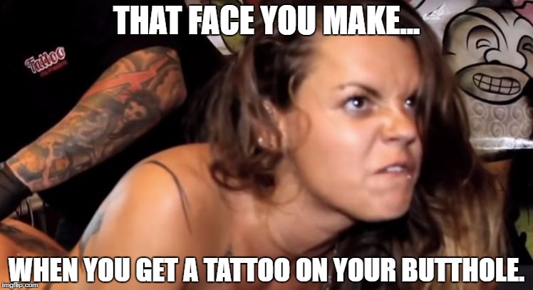 That face... | THAT FACE YOU MAKE... WHEN YOU GET A TATTOO ON YOUR BUTTHOLE. | image tagged in funny memes,memes,tattoos | made w/ Imgflip meme maker