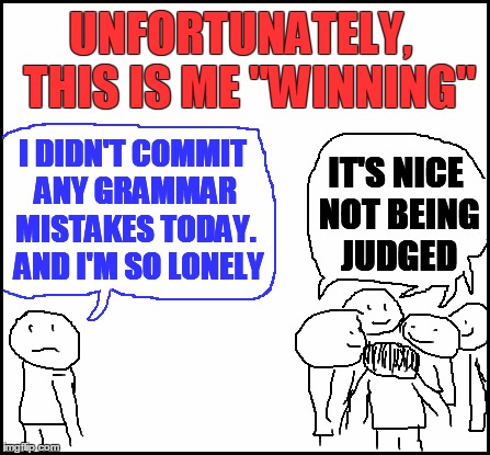 blank | UNFORTUNATELY,  THIS IS ME "WINNING" IT'S NICE NOT BEING JUDGED I DIDN'T COMMIT ANY GRAMMAR MISTAKES TODAY.  AND I'M SO LONELY | image tagged in blank | made w/ Imgflip meme maker