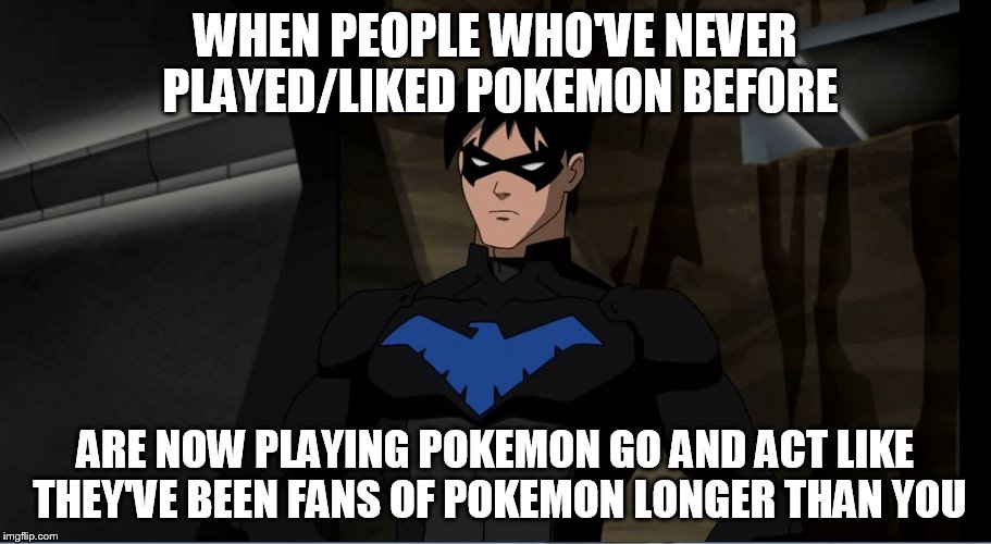 Those PokeFeels | WHEN PEOPLE WHO'VE NEVER PLAYED/LIKED POKEMON BEFORE; ARE NOW PLAYING POKEMON GO AND ACT LIKE THEY'VE BEEN FANS OF POKEMON LONGER THAN YOU | image tagged in dick,dick grayson,pokemon go,pokemon | made w/ Imgflip meme maker