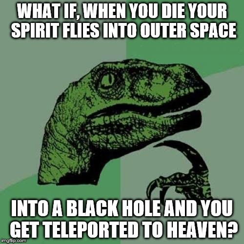 Conspiracy Theory 101 | WHAT IF, WHEN YOU DIE YOUR SPIRIT FLIES INTO OUTER SPACE; INTO A BLACK HOLE AND YOU GET TELEPORTED TO HEAVEN? | image tagged in memes,philosoraptor | made w/ Imgflip meme maker