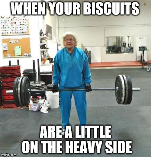 why does grandma make those sounds when she cooks? | WHEN YOUR BISCUITS; ARE A LITTLE ON THE HEAVY SIDE | image tagged in granny weightlifter | made w/ Imgflip meme maker