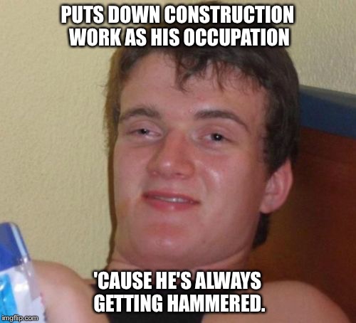 10 Guy |  PUTS DOWN CONSTRUCTION WORK AS HIS OCCUPATION; 'CAUSE HE'S ALWAYS GETTING HAMMERED. | image tagged in memes,10 guy | made w/ Imgflip meme maker