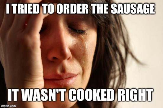 First World Problems Meme | I TRIED TO ORDER THE SAUSAGE IT WASN'T COOKED RIGHT | image tagged in memes,first world problems | made w/ Imgflip meme maker