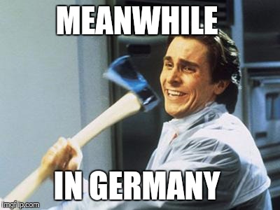 Patrick Bateman With an Axe meme | MEANWHILE; IN GERMANY | image tagged in patrick bateman with an axe meme | made w/ Imgflip meme maker