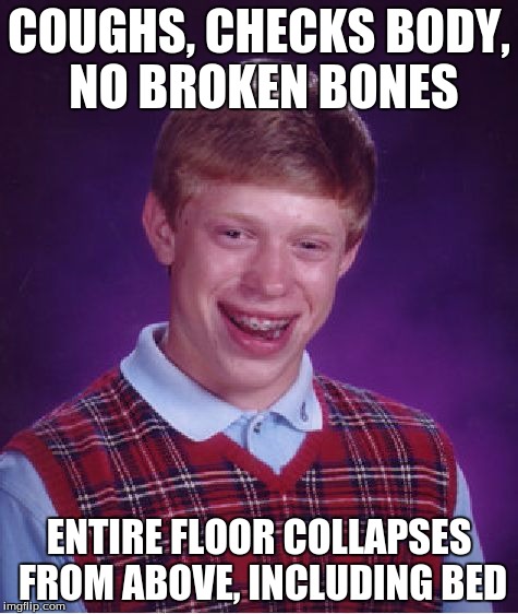 Bad Luck Brian Meme | COUGHS, CHECKS BODY, NO BROKEN BONES ENTIRE FLOOR COLLAPSES FROM ABOVE, INCLUDING BED | image tagged in memes,bad luck brian | made w/ Imgflip meme maker