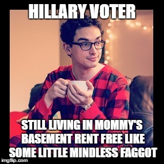 HILLARY VOTER STILL LIVING IN MOMMY'S BASEMENT RENT FREE LIKE SOME LITTLE MINDLESS F*GGOT | made w/ Imgflip meme maker