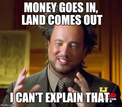 Just let me know when I can start defacing that quarter million worth of grass I bought. | MONEY GOES IN, LAND COMES OUT; I CAN'T EXPLAIN THAT. | image tagged in memes,ancient aliens | made w/ Imgflip meme maker