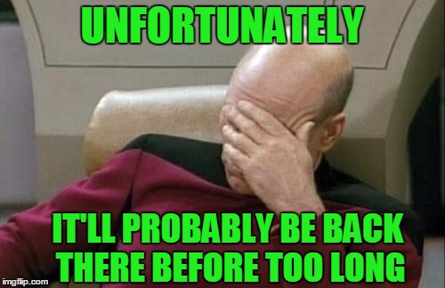 Captain Picard Facepalm Meme | UNFORTUNATELY IT'LL PROBABLY BE BACK THERE BEFORE TOO LONG | image tagged in memes,captain picard facepalm | made w/ Imgflip meme maker