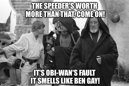 THE SPEEDER'S WORTH MORE THAN THAT, COME ON! IT'S OBI-WAN'S FAULT IT SMELLS LIKE BEN GAY! | made w/ Imgflip meme maker