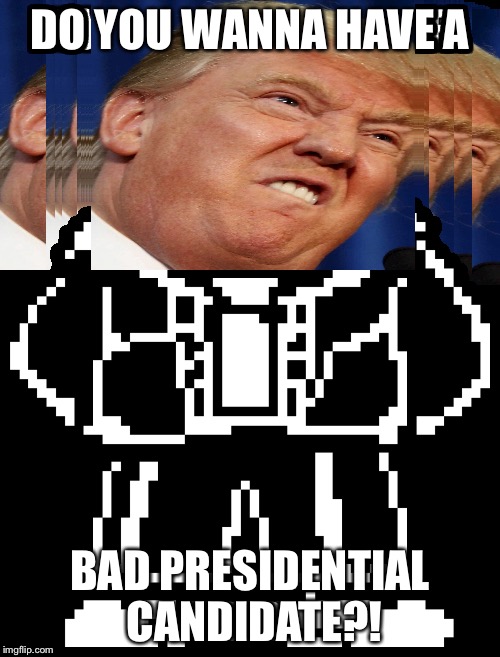 Sans bad time | DO YOU WANNA HAVE A; BAD PRESIDENTIAL CANDIDATE?! | image tagged in sans undertale | made w/ Imgflip meme maker