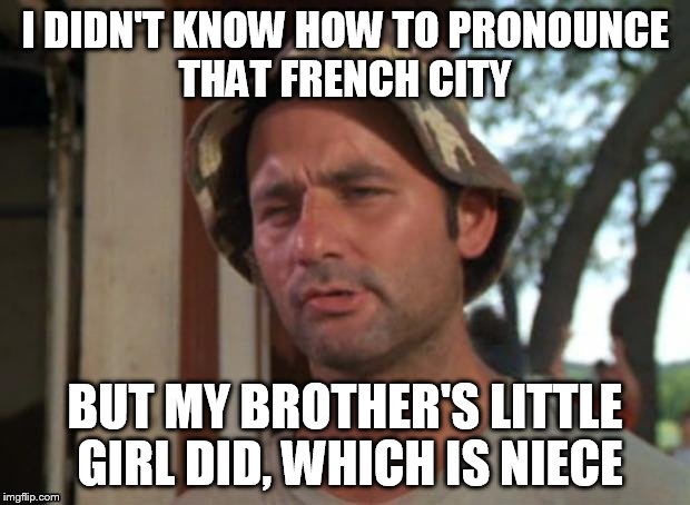 I DIDN'T KNOW HOW TO PRONOUNCE THAT FRENCH CITY BUT MY BROTHER'S LITTLE GIRL DID, WHICH IS NIECE | made w/ Imgflip meme maker