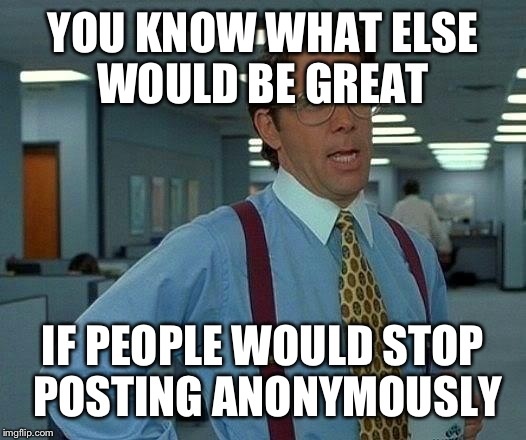 That Would Be Great Meme | YOU KNOW WHAT ELSE WOULD BE GREAT IF PEOPLE WOULD STOP POSTING ANONYMOUSLY | image tagged in memes,that would be great | made w/ Imgflip meme maker