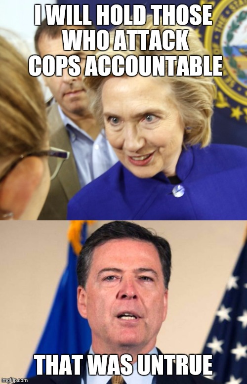 Comey says she's lying, again! | I WILL HOLD THOSE WHO ATTACK COPS ACCOUNTABLE; THAT WAS UNTRUE | image tagged in hillary clinton,blue lives matter,police,hillary emails,black lives matter,all lives matter | made w/ Imgflip meme maker