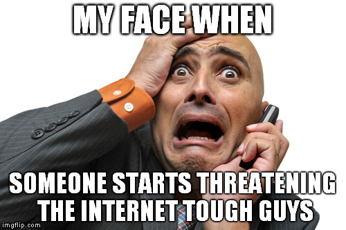 Scared face | MY FACE WHEN; SOMEONE STARTS THREATENING THE INTERNET TOUGH GUYS | image tagged in scared face | made w/ Imgflip meme maker