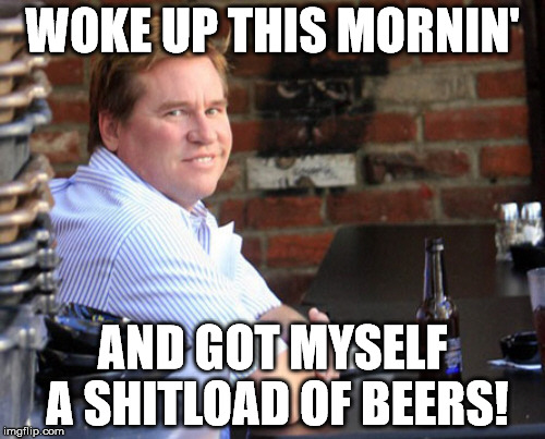 Fat Val Kilmer | WOKE UP THIS MORNIN'; AND GOT MYSELF A SHITLOAD OF BEERS! | image tagged in memes,fat val kilmer | made w/ Imgflip meme maker