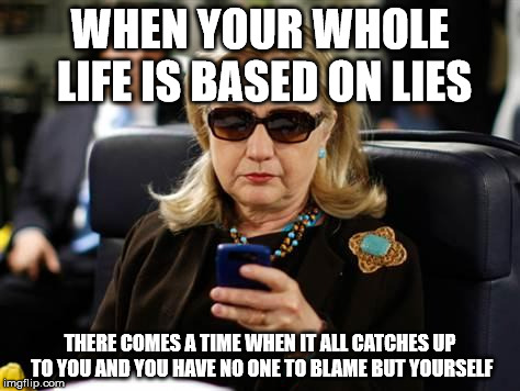 Hillary Clinton Cellphone | WHEN YOUR WHOLE LIFE IS BASED ON LIES; THERE COMES A TIME WHEN IT ALL CATCHES UP TO YOU AND YOU HAVE NO ONE TO BLAME BUT YOURSELF | image tagged in hillary clinton cellphone | made w/ Imgflip meme maker