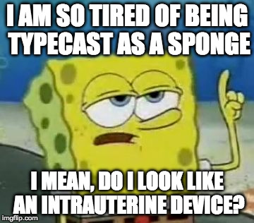 Bob's Other Side Of The Story ...  | I AM SO TIRED OF BEING TYPECAST AS A SPONGE; I MEAN, DO I LOOK LIKE AN INTRAUTERINE DEVICE? | image tagged in memes,ill have you know spongebob,sex,reproductive rights,vagina,funny memes | made w/ Imgflip meme maker