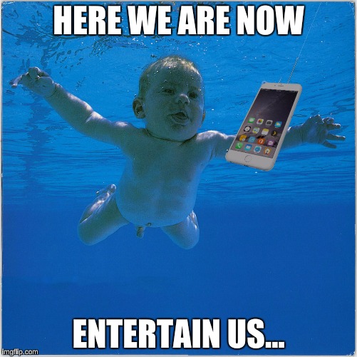 Here we are now | HERE WE ARE NOW; ENTERTAIN US... | image tagged in nirvana,iphone | made w/ Imgflip meme maker