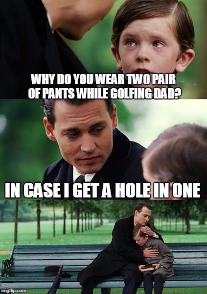 Finding Neverland Meme | WHY DO YOU WEAR TWO PAIR OF PANTS WHILE GOLFING DAD? IN CASE I GET A HOLE IN ONE | image tagged in memes,finding neverland | made w/ Imgflip meme maker